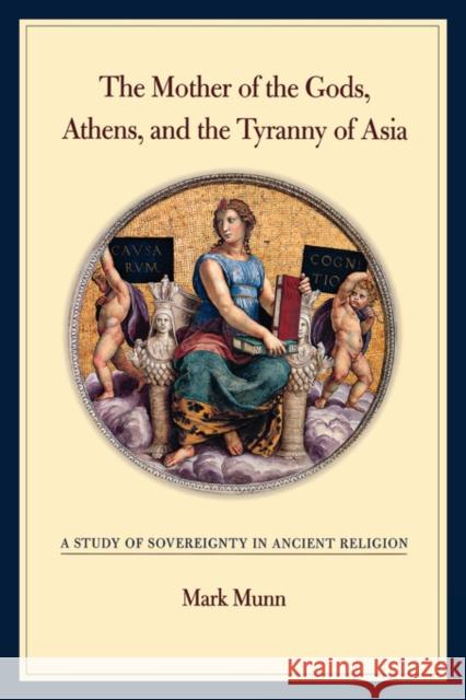 The Mother of the Gods, Athens, and the Tyranny of Asia: A Study of Sovereignty in Ancient Religion Munn, Mark H. 9780520243491 University of California Press
