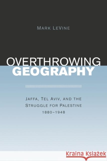 Overthrowing Geography: Jaffa, Tel Aviv, and the Struggle for Palestine, 1880-1948 Levine, Mark 9780520243712