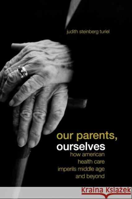 Our Parents, Ourselves: How American Health Care Imperils Middle Age and Beyond Turiel, Judith Steinberg 9780520245242