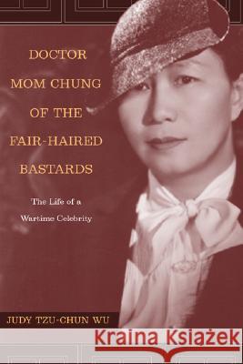 Doctor Mom Chung of the Fair-Haired Bastards: The Life of a Wartime Celebrity Judy Tzu-Chun Wu 9780520245280 University of California Press