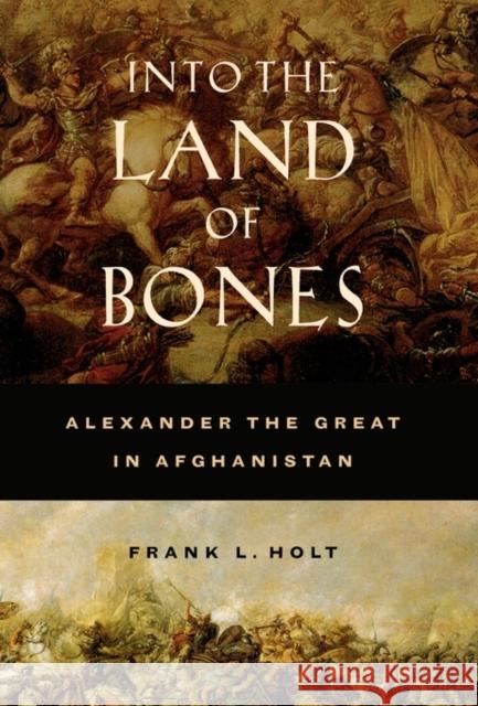 Into the Land of Bones: Alexander the Great in Afghanistanvolume 47 Holt, Frank L. 9780520245532 University of California Press