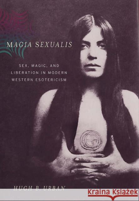 Magia Sexualis: Sex, Magic, and Liberation in Modern Western Esotericism Urban, Hugh B. 9780520247765