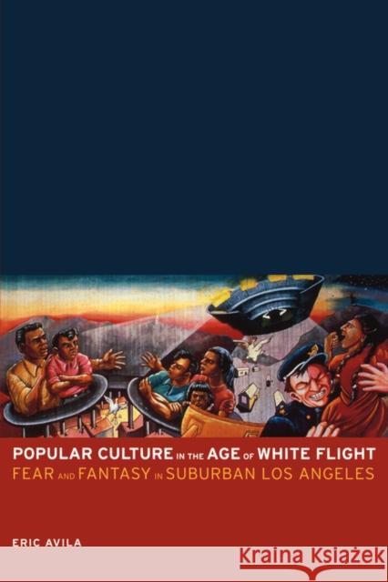Popular Culture in the Age of White Flight: Fear and Fantasy in Suburban Los Angelesvolume 13 Avila, Eric 9780520248113
