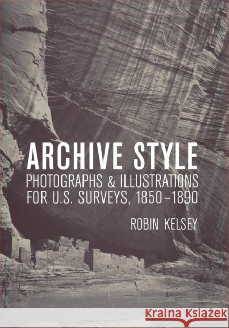 Archive Style: Photographs & Illustrations for U.S. Surveys, 1850-1890 Kelsey, Robin 9780520249356 University of California Press