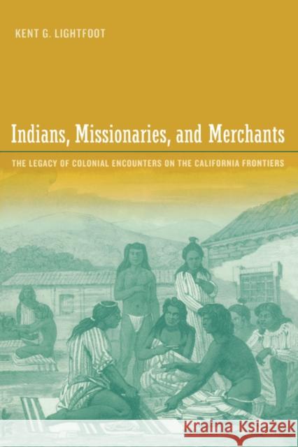 Indians, Missionaries, and Merchants: The Legacy of Colonial Encounters on the California Frontiers Lightfoot, Kent 9780520249981 University of California Press
