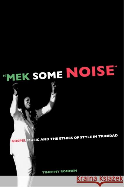 Mek Some Noise: Gospel Music and the Ethics of Style in Trinidadvolume 11 Rommen, Timothy 9780520250680 University of California Press