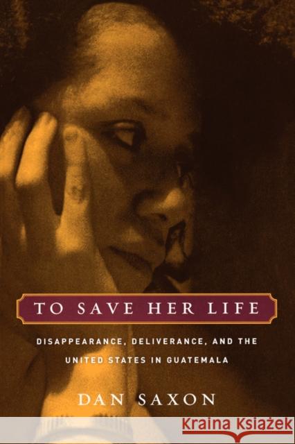 To Save Her Life: Disappearance, Deliverance, and the United States in Guatemala Saxon, Dan 9780520252455 University of California Press