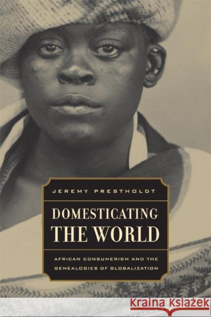 Domesticating the World: African Consumerism and the Genealogies of Globalizationvolume 6 Prestholdt, Jeremy 9780520254244 University of California Press