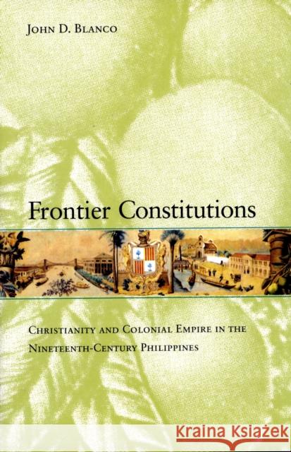 Frontier Constitutions: Christianity and Colonial Empire in the Nineteenth-Century Philippinesvolume 4 Blanco, John D. 9780520255197 University of California Press