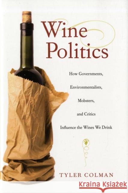 Wine Politics: How Governments, Environmentalists, Mobsters, and Critics Influence the Wines We Drink Colman, Tyler 9780520255210