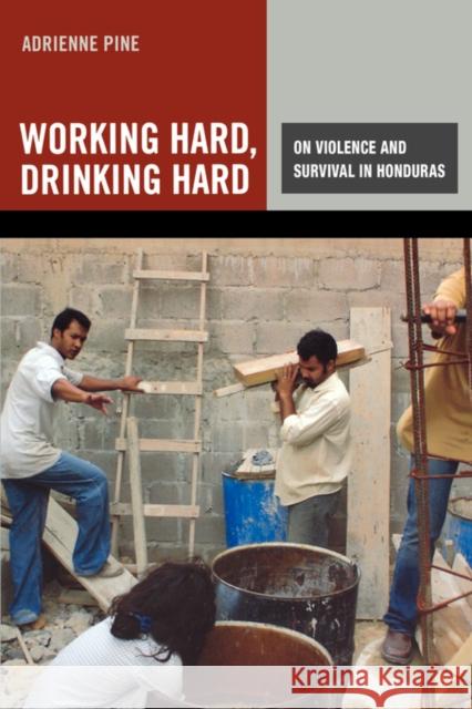 Working Hard, Drinking Hard: On Violence and Survival in Honduras Pine, Adrienne 9780520255449 University of California Press