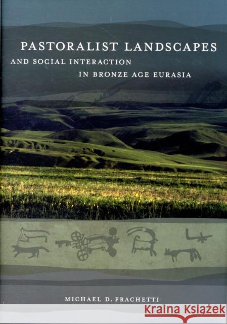 Pastoralist Landscapes and Social Interaction in Bronze Age Eurasia Michael David Frachetti 9780520256897 University of California Press