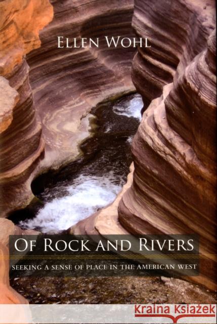 Of Rock and Rivers: Seeking a Sense of Place in the American West Wohl, Ellen E. 9780520257030 University of California Press