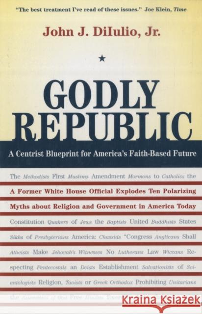 Godly Republic: A Centrist Blueprint for America's Faith-Based Future: A Former White House Official Explodes Ten Polarizing Myths abo Diiulio, John J. 9780520258006