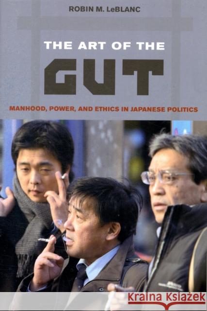 The Art of the Gut: Manhood, Power, and Ethics in Japanese Politics LeBlanc, Robin M. 9780520259171