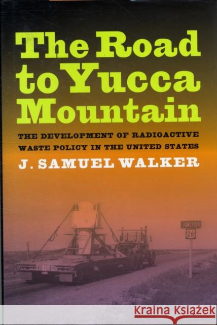 The Road to Yucca Mountain: The Development of Radioactive Waste Policy in the United States Walker, J. Samuel 9780520260450 University of California Press