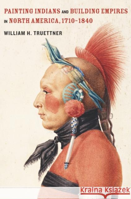 Painting Indians and Building Empires in North America, 1710-1840 William H. Truettner 9780520266315 University of California Press