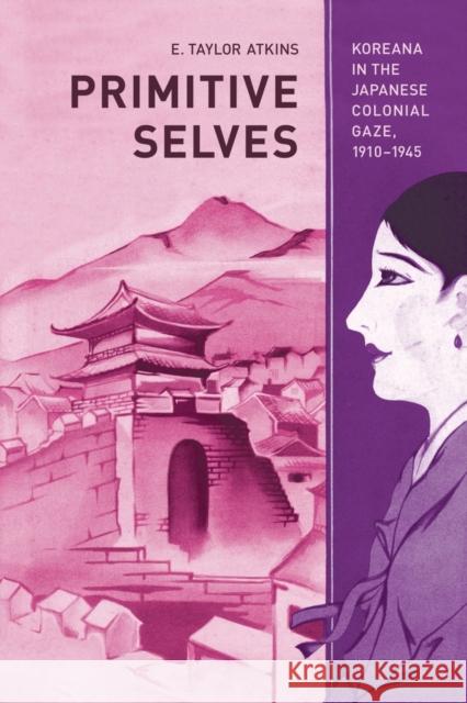 Primitive Selves: Koreana in the Japanese Colonial Gaze, 1910-1945volume 5 Atkins, E. Taylor 9780520266742