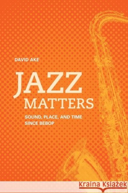 Jazz Matters: Sound, Place, and Time Since Bebop Ake, David 9780520266896 0