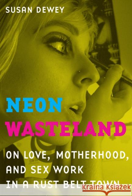 Neon Wasteland: On Love, Motherhood, and Sex Work in a Rust Belt Town Dewey, Susan 9780520266902