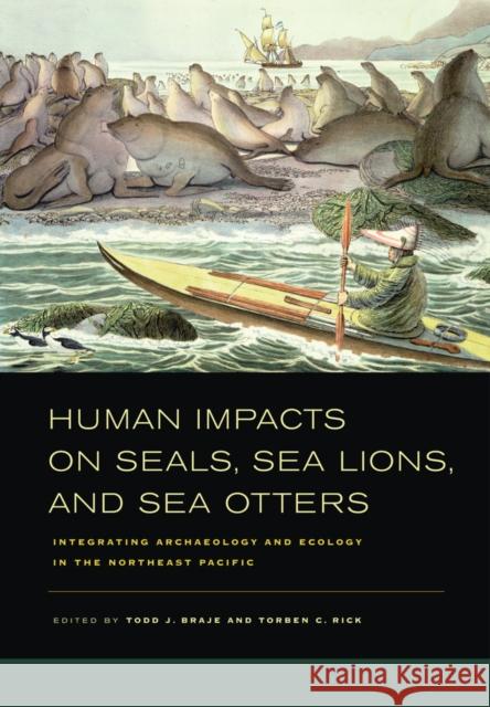 Human Impacts on Seals, Sea Lions, and Sea Otters: Integrating Archaeology and Ecology in the Northeast Pacific Braje, Todd J. 9780520267268 University of California Press