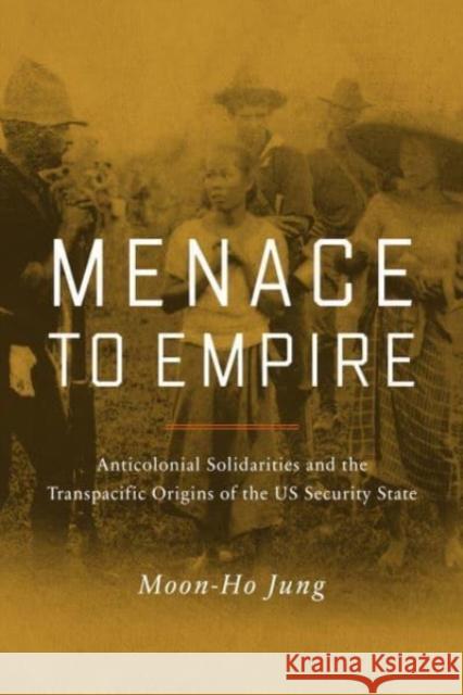 Menace to Empire: Anticolonial Solidarities and the Transpacific Origins of the Us Security State Volume 63 Jung, Moon-Ho 9780520267480