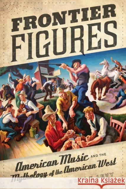 Frontier Figures: American Music and the Mythology of the American Westvolume 14 Levy, Beth E. 9780520267787 UNIVERSITY OF CALIFORNIA PRESS