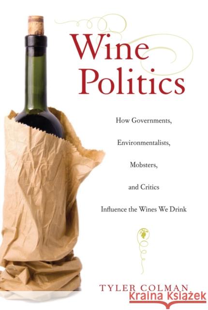 Wine Politics: How Governments, Environmentalists, Mobsters, and Critics Influence the Wines We Drink Colman, Tyler 9780520267886 0