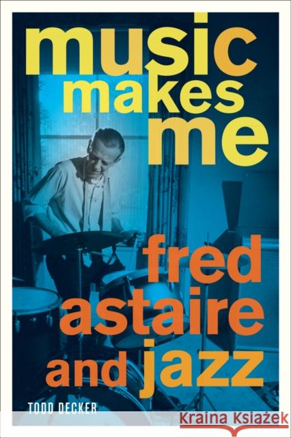Music Makes Me: Fred Astaire and Jazz Decker, Todd 9780520268883