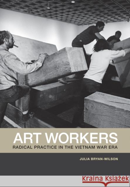 Art Workers: Radical Practice in the Vietnam War Era Bryan-Wilson, Julia 9780520269750
