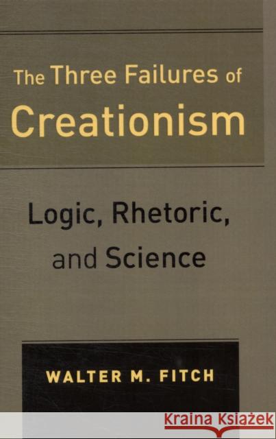 The Three Failures of Creationism: Logic, Rhetoric, and Science Fitch, Walter 9780520270534 UNIVERSITY OF CALIFORNIA PRESS