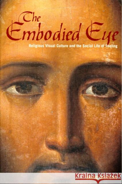 The Embodied Eye: Religious Visual Culture and the Social Life of Feeling Morgan, David 9780520272231 UNIVERSITY OF CALIFORNIA PRESS