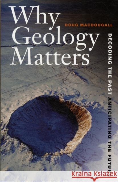 Why Geology Matters: Decoding the Past, Anticipating the Future Macdougall, Doug 9780520272712