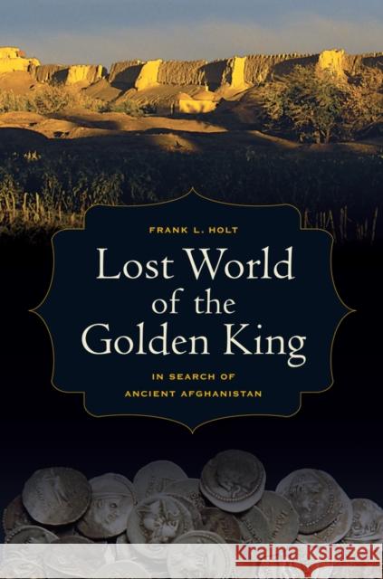 Lost World of the Golden King: In Search of Ancient Afghanistanvolume 53 Holt, Frank L. 9780520273429 UNIVERSITY OF CALIFORNIA PRESS