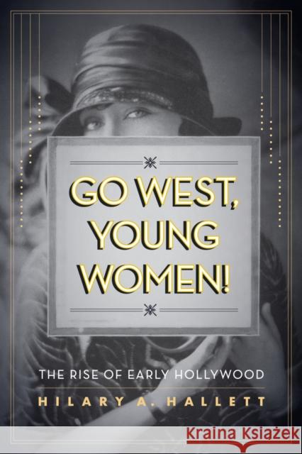 Go West, Young Women!: The Rise of Early Hollywood Hallett, Hilary 9780520274082