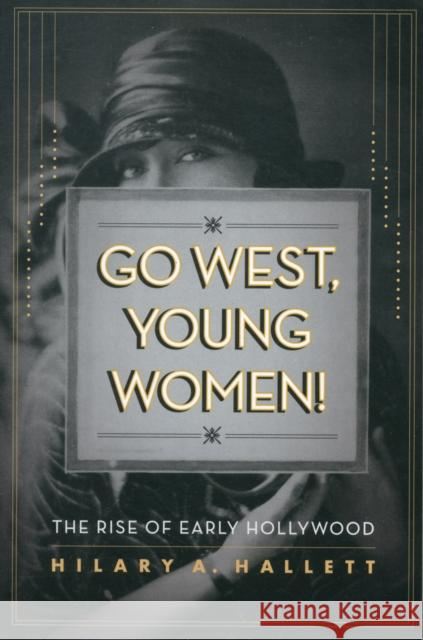 Go West, Young Women!: The Rise of Early Hollywood Hallett, Hilary 9780520274099