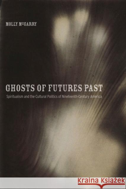 Ghosts of Futures Past: Spiritualism and the Cultural Politics of Nineteenth-Century America McGarry, Molly 9780520274532 0