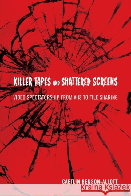 Killer Tapes and Shattered Screens: Video Spectatorship from VHS to File Sharing Caetlin Benson Allott 9780520275126