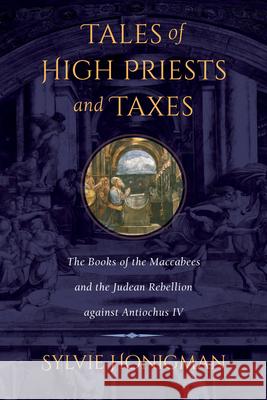 Tales of High Priests and Taxes: The Books of the Maccabees and the Judean Rebellion Against Antiochos IV Volume 56 Honigman, Sylvie 9780520275584 University of California Press