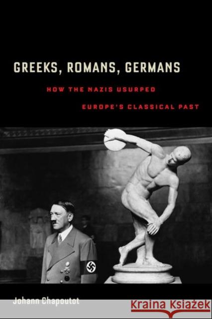 Greeks, Romans, Germans: How the Nazis Usurped Europe's Classical Past Johann Chapoutot Richard R. Nybakken 9780520275720 University of California Press