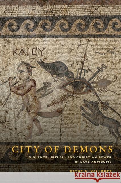 City of Demons: Violence, Ritual, and Christian Power in Late Antiquity Kalleres, Dayna S. 9780520276475