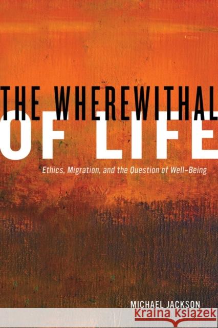 The Wherewithal of Life: Ethics, Migration, and the Question of Well-Being Jackson, Michael 9780520276727