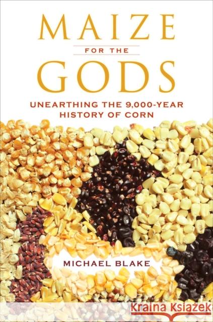 Maize for the Gods: Unearthing the 9,000-Year History of Corn Blake, Michael 9780520276871