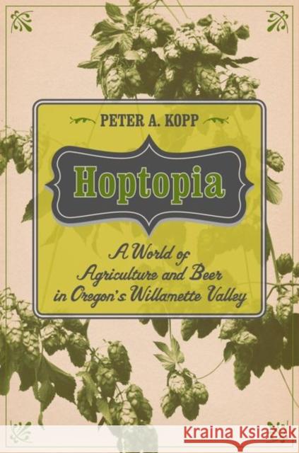 Hoptopia: A World of Agriculture and Beer in Oregon's Willamette Valleyvolume 61 Kopp, Peter A. 9780520277472 University of California Press