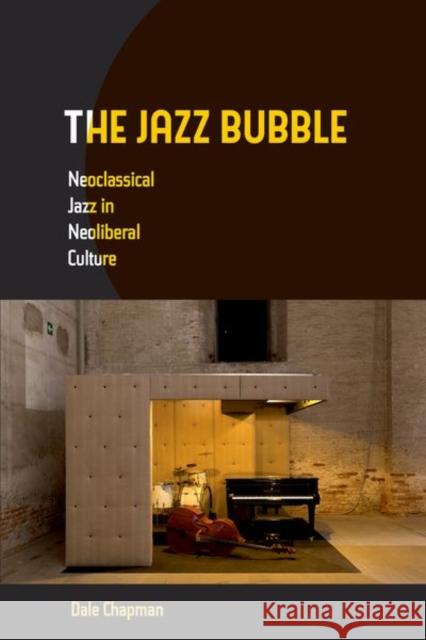 The Jazz Bubble: Neoclassical Jazz in Neoliberal Culture Dale Chapman 9780520279377 University of California Press