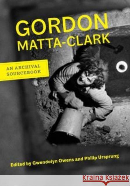 Gordon Matta-Clark: An Archival Sourcebook Gordon Matta-Clark Gwendolyn Owens Philip Ursprung 9780520280267