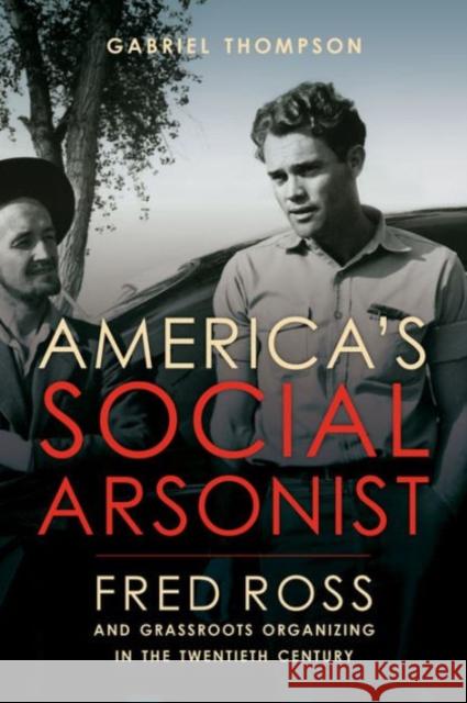 America's Social Arsonist: Fred Ross and Grassroots Organizing in the Twentieth Century Gabriel Thompson 9780520280830 University of California Press