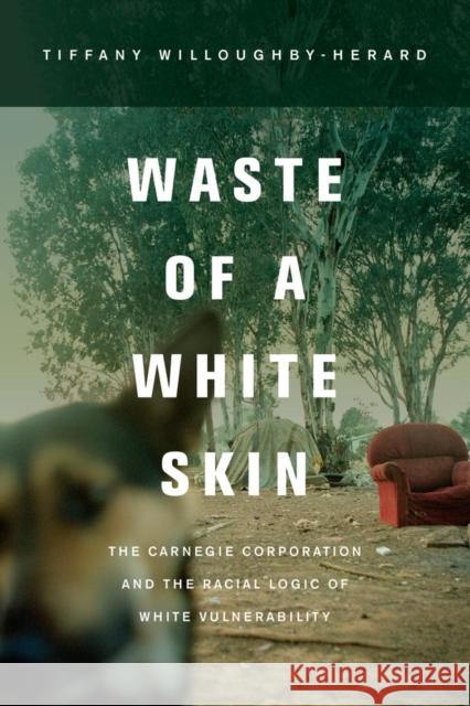 Waste of a White Skin: The Carnegie Corporation and the Racial Logic of White Vulnerability Willoughby–hera, Tiffany 9780520280861 John Wiley & Sons