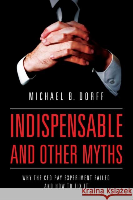 Indispensable and Other Myths: Why the CEO Pay Experiment Failed and How to Fix It Dorff, Michael 9780520281011 John Wiley & Sons