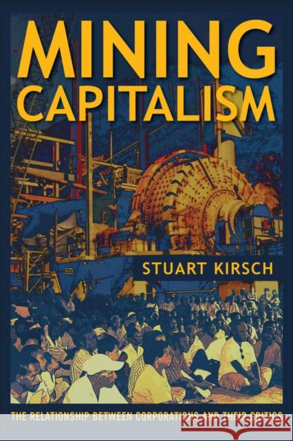 Mining Capitalism: The Relationship Between Corporations and Their Critics Kirsch, Stuart 9780520281707